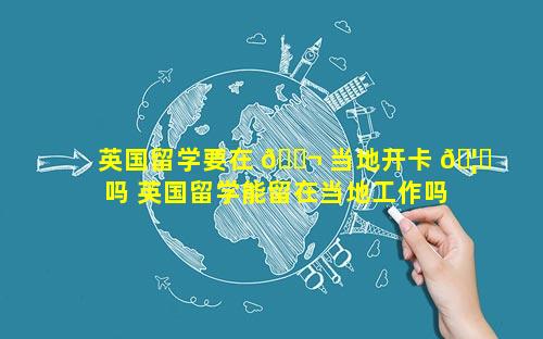 英国留学要在 🐬 当地开卡 🦅 吗 英国留学能留在当地工作吗